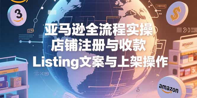 亚马逊全流程实操，店铺注册与收款，Listing文案与上架操作-清风网创资源站