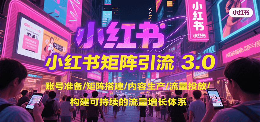 小红书矩阵引流3.0，账号准备/矩阵搭建/内容生产/流量投放/构建可持续的流量增长体系-清风网创资源站