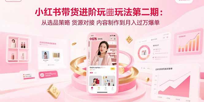 小红书带货进阶玩法第二期：从选品策略 货源对接 内容制作到月入过万爆单-清风网创资源站