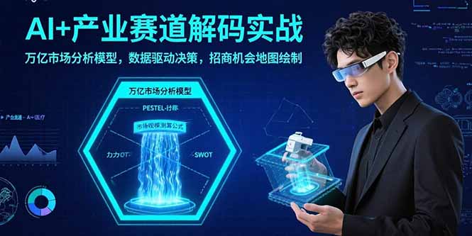 AI+产业赛道解码实战：万亿市场分析模型，数据驱动决策，招商机会地图绘制-清风网创资源站