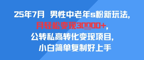 25年7月男性中老年s粉新玩法，月轻松变现3W+，公转私高转化变现项目，小白简单复制好上手-清风网创资源站