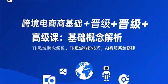 跨境电商基础+晋级+高级课：基础概念解析,Tk私域涨粉技巧,AI客服系统搭建-清风网创资源站