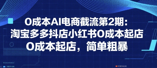 0成本AI电商截流第2期：淘宝多多抖店小红书0成本起店，简单粗暴-清风网创资源站