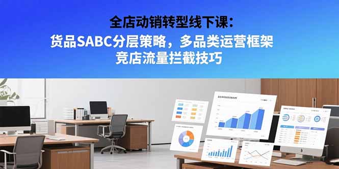 全店动销转型线下课：货品SABC分层策略，多品类运营框架 竞店流量拦截技巧-清风网创资源站