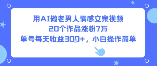 用AI做老男人情感文案视频，20个作品涨粉7W，单号每天收益3张+，小白操作简单-清风网创资源站