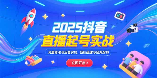 2025抖音直播起号实战，流量算法与设备实操，团队搭建与预算规划-清风网创资源站