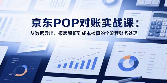 2025京东POP对账实战课：从数据导出、报表解析到成本核算的全流程财务处理-清风网创资源站