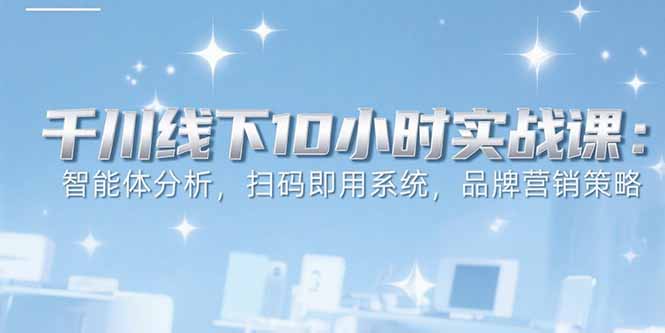 6月千川线下10小时实战课：智能体分析，扫码即用系统，品牌营销策略-清风网创资源站