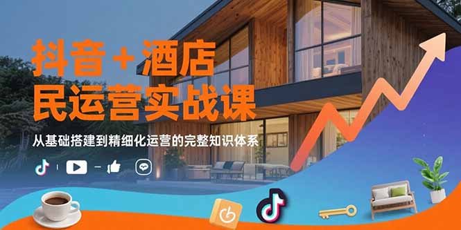 抖音+酒店民宿运营实战课：从基础搭建到精细化运营的完整知识体系-清风网创资源站