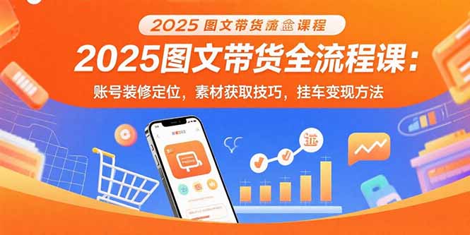 2025图文带货全流程课：账号装修定位，素材获取技巧，挂车变现方法-清风网创资源站