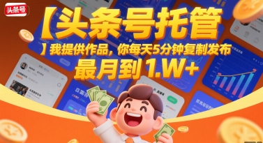 【头条号托管 】我提供作品，你每天5分钟复制发布，最高月入1W+【揭秘】-清风网创资源站