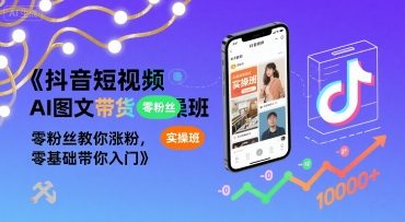 抖音短视频AI图文带货实操班，零粉丝教你涨粉，零基础带你入门-清风网创资源站