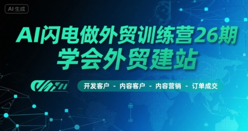 AI闪电做外贸训练营26期，学会外贸建站-开发客户-内容营销-订单成交-清风网创资源站