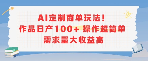 AI定制商单玩法，作品日产100+操作超简单，需求量大收益高-清风网创资源站