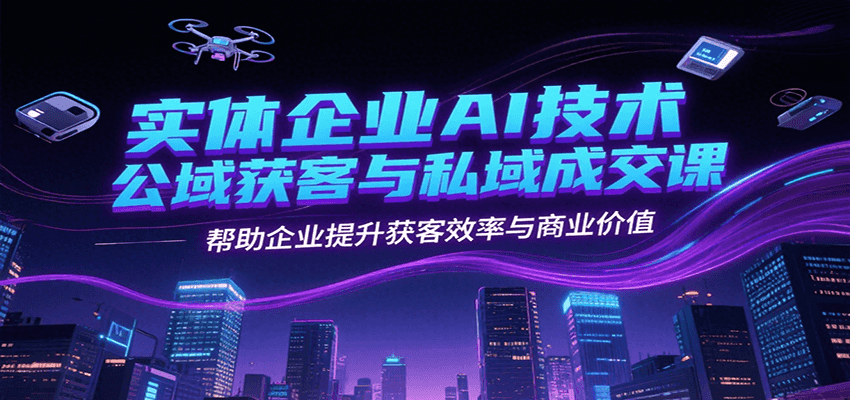 实体企业AI技术公域获客与私域成交课，帮助企业提升获客效率与商业价值-清风网创资源站
