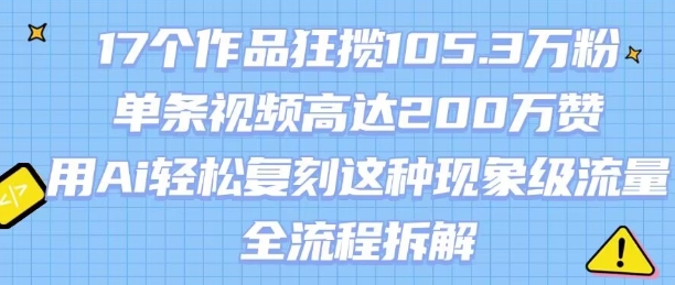 17个作品狂揽105.3W粉，单条视频高达200W赞，用Ai轻松复刻这种现象级流量!(全流程拆解)-清风网创资源站