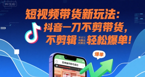 短视频带货新玩法：抖音一刀不剪带货，不剪辑，纯搬运，新手也能轻松爆单!-清风网创资源站