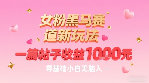 女粉黑马赛道新玩法，一篇帖子收益1k，零基础小白无脑入非常适合-清风网创资源站