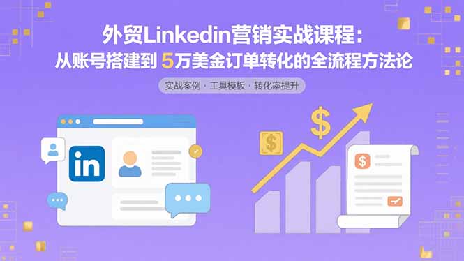 外贸LinkedIn营销实战课程：从账号搭建到5万美金订单转化的全流程方法论-清风网创资源站