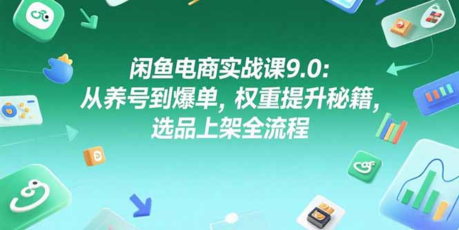 闲鱼电商实战课9.0：从养号到爆单，权重提升秘籍，选品上架全流程-清风网创资源站