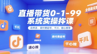 直播带货0~1~99系统实操课，自然流、微付费起号、千川、随心推等，直播带货全链路完整逻辑-清风网创资源站