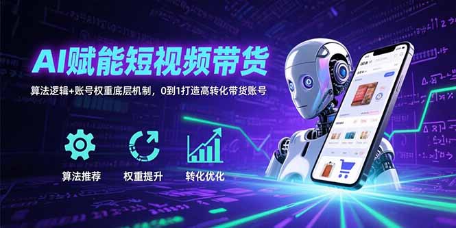 AI赋能短视频带货：算法逻辑+账号权重底层机制，0到1打造高转化带货账号-清风网创资源站