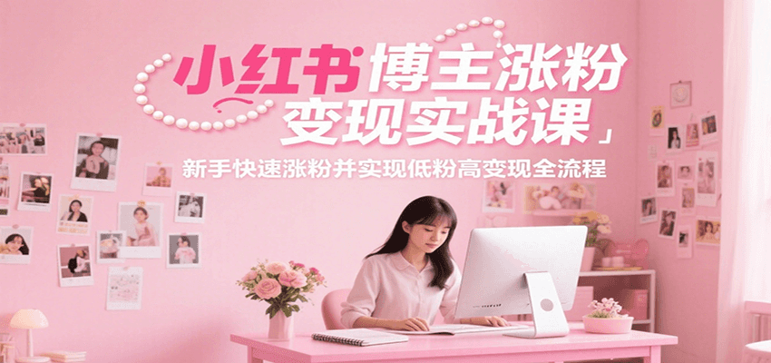 小红书博主涨粉变现实战课，新手快速涨粉并实现低粉高变现全流程-清风网创资源站