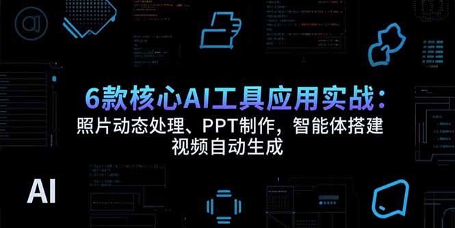 6款核心AI工具应用实战：照片动态处理、PPT制作，智能体搭建 视频自动生成-清风网创资源站