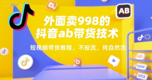 外面卖998的抖音ab带货技术，短视频带货教程，不投流，纯自然流-清风网创资源站