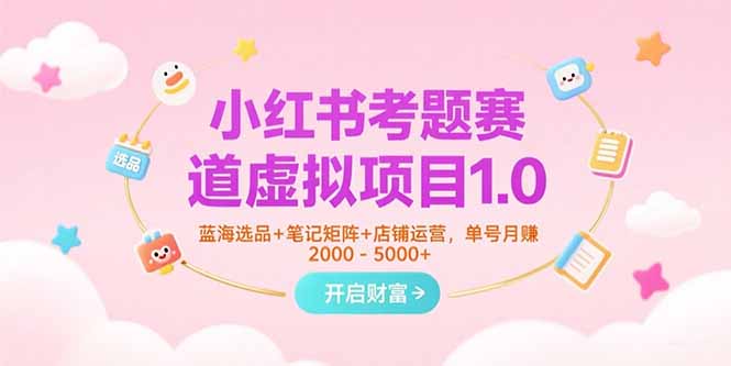 小红书考题赛道虚拟项目1.0，蓝海选品+笔记矩阵+店铺运营，单号月赚5000+-清风网创资源站