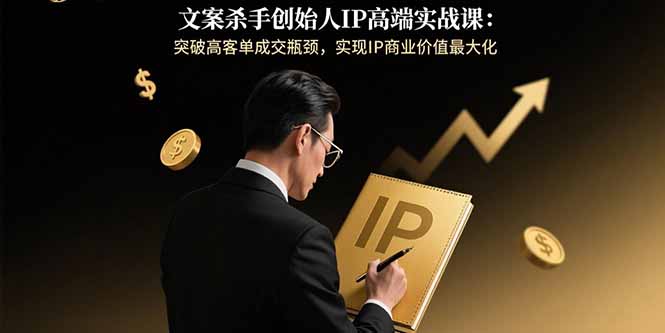 文案杀手创始人IP高端实战课：突破高客单成交瓶颈，实现IP商业价值最大化-清风网创资源站