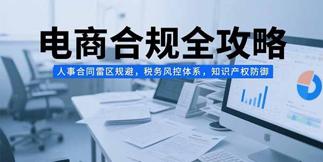 电商合规全攻略，人事合同雷区规避，税务风控体系，知识产权防御-清风网创资源站