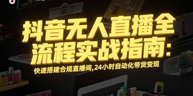 抖音无人直播全流程实战指南：快速搭建合规直播间，24小时自动化带货变现-清风网创资源站