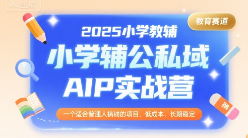 2025小学教辅公私域AIP实战营，一个适合普通人搞钱的项目，低成本，长期稳定-清风网创资源站
