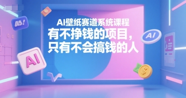 AI壁纸赛道系统课程，有不挣钱的项目，只有不会搞钱的人-清风网创资源站