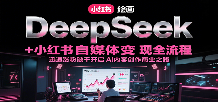DeepSeek绘画+小红书自媒体变现全流程，迅速涨粉破千开启AI内容创作商业之路-清风网创资源站