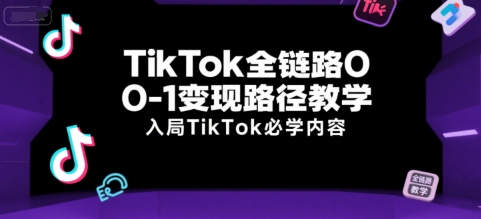 TikTok全链路0-1变现路径教学，入局TikTok必学内容-清风网创资源站