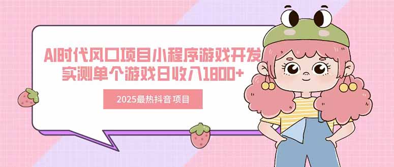 2025最热抖音项目 Ai时代风口项目小程序游戏开发 实测单个游戏日收入1800+-清风网创资源站