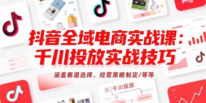抖音全域电商实战课：千川投放实战技巧，涵盖赛道选择、经营策略制定/等等-清风网创资源站