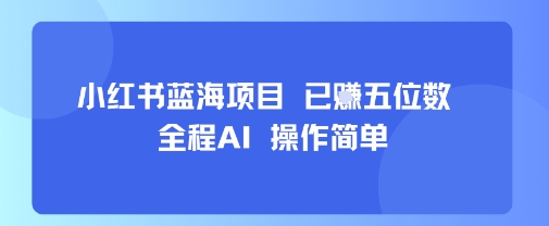 小红书蓝海项目，全程AI，操作简单，已挣五位数-清风网创资源站