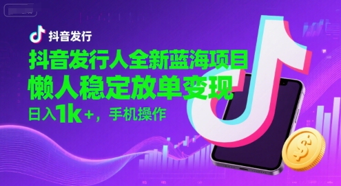 抖音发行人全新蓝海项目，懒人稳定放单变现,，日入1k+，手机操作【揭秘】-清风网创资源站