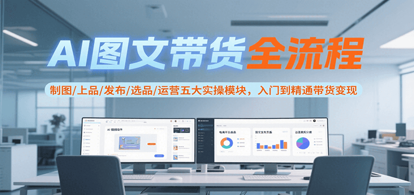 AI图文带货全流程，制图/上品/发布/选品/运营五大实操模块，入门到精通带货变现-清风网创资源站
