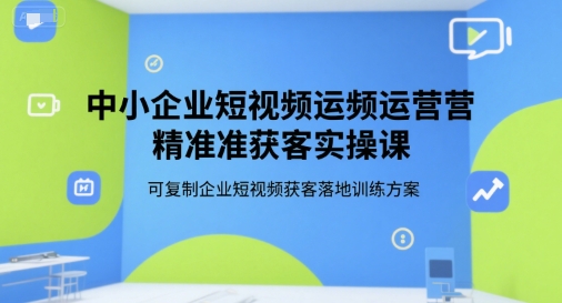 中小企业短视频运营精准获客实操课，可复制企业短视频获客落地训练方案-清风网创资源站