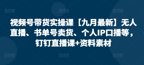 视频号带货实操课【25年7月最新】无人直播、书单号卖货、个人IP口播等，钉钉直播课+资料素材-清风网创资源站