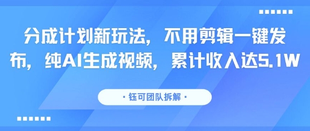 分成计划新玩法，不用剪辑一键发布，纯AI生成视频，累计收入达5.1W-清风网创资源站