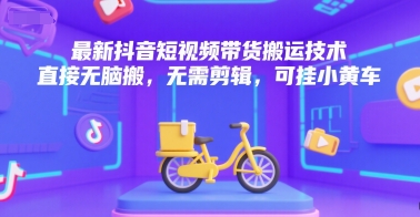 最新抖音短视频带货搬运技术，直接无脑搬，无需剪辑，可挂小黄车-清风网创资源站