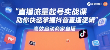 直播流量起号实战课，助你快速掌握抖音直播逻辑，高效启动商家自播-清风网创资源站