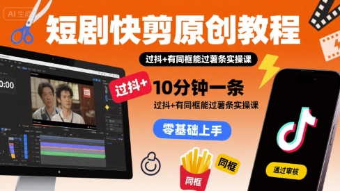 短剧快剪原创教程，10分钟一条，过抖+有同框能过薯条实操课-清风网创资源站