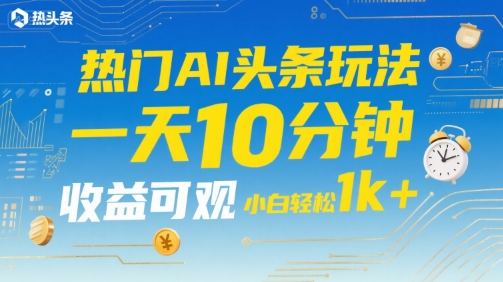 热门AI头条玩法，一天10分钟，收益可观，小白轻松日入1k+【揭秘】-清风网创资源站
