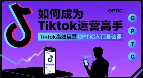 如何成为Tiktok运营高手，Tiktok高效运营OPTIC入门基础课-清风网创资源站